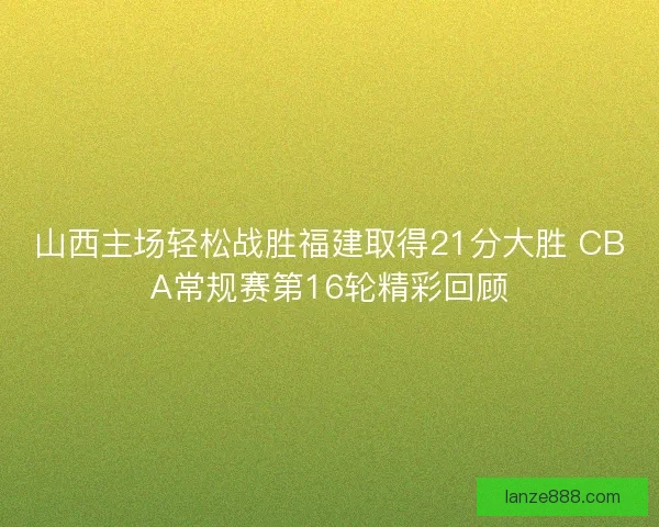 山西主场轻松战胜福建取得21分大胜 CBA常规赛第16轮精彩回顾