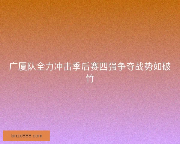 广厦队全力冲击季后赛四强争夺战势如破竹